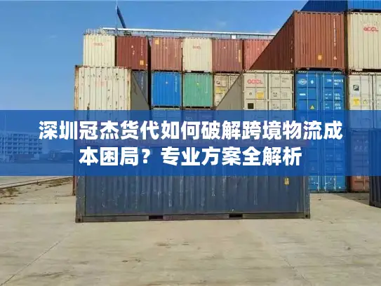 深圳冠杰货代如何破解跨境物流成本困局？专业方案全解析