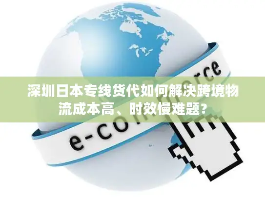 深圳日本专线货代如何解决跨境物流成本高、时效慢难题？