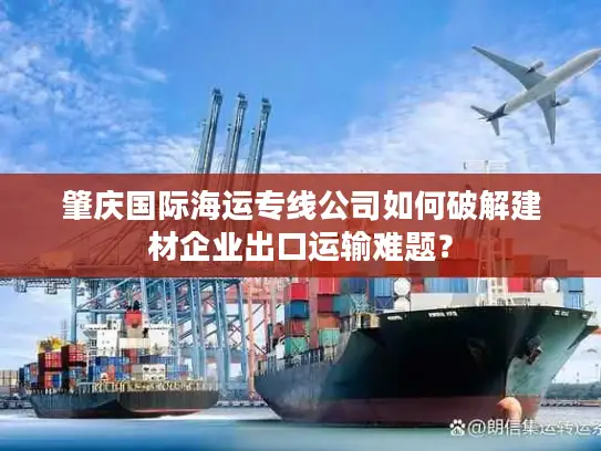 肇庆国际海运专线公司如何破解建材企业出口运输难题？