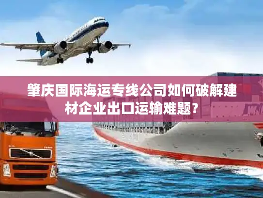 肇庆国际海运专线公司如何破解建材企业出口运输难题？