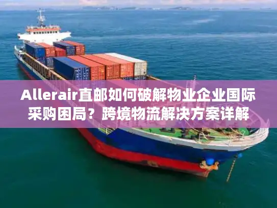 Allerair直邮如何破解物业企业国际采购困局？跨境物流解决方案详解