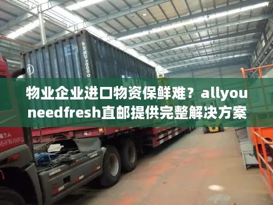 物业企业进口物资保鲜难？allyouneedfresh直邮提供完整解决方案