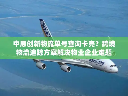 中原创新物流单号查询卡壳？跨境物流追踪方案解决物业企业难题