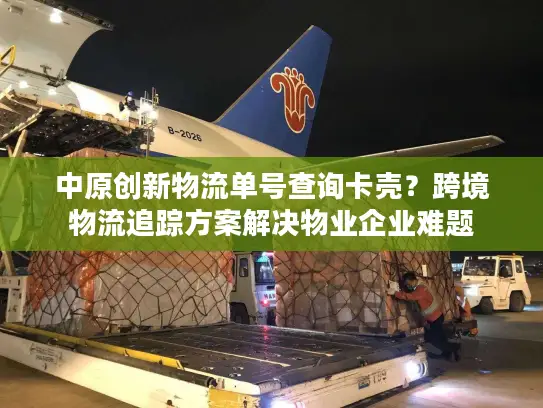 中原创新物流单号查询卡壳？跨境物流追踪方案解决物业企业难题