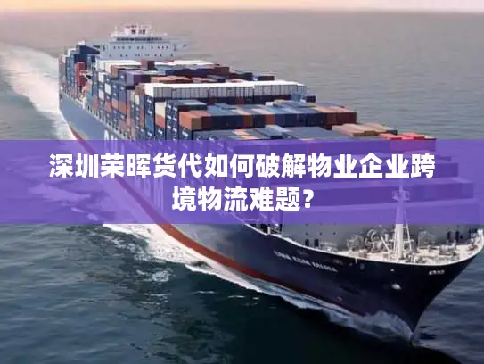 深圳荣晖货代如何破解物业企业跨境物流难题？