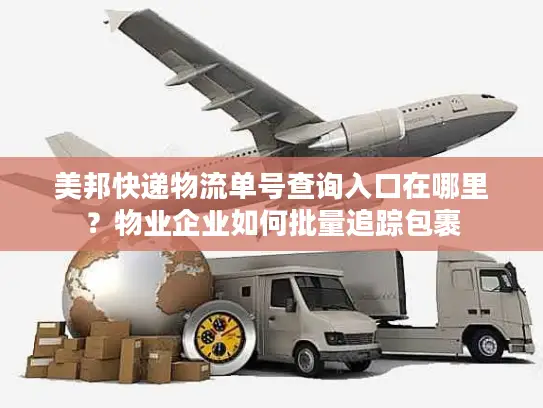 美邦快递物流单号查询入口在哪里？物业企业如何批量追踪包裹