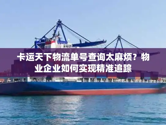 卡运天下物流单号查询太麻烦？物业企业如何实现精准追踪