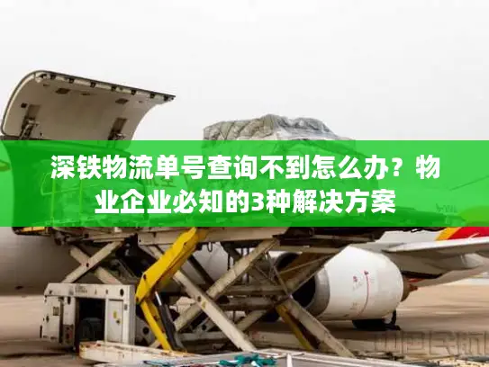 深铁物流单号查询不到怎么办？物业企业必知的3种解决方案