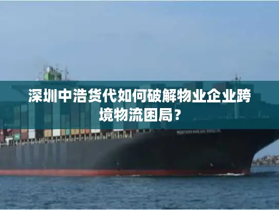 深圳中浩货代如何破解物业企业跨境物流困局？