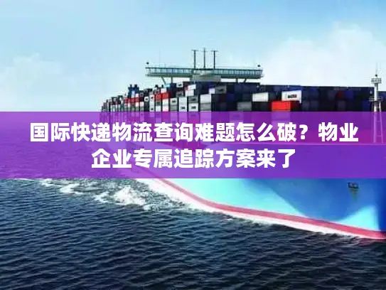 国际快递物流查询难题怎么破？物业企业专属追踪方案来了