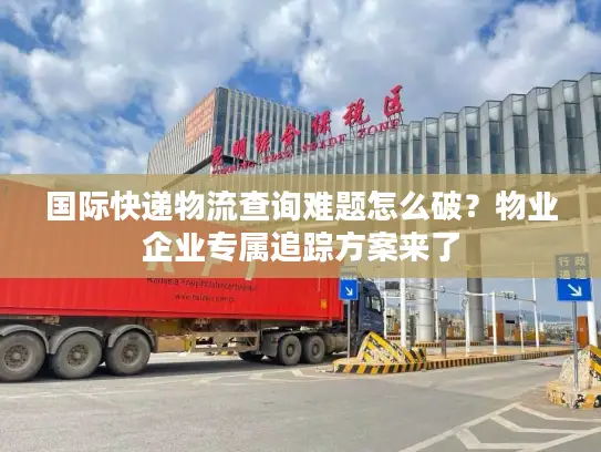 国际快递物流查询难题怎么破？物业企业专属追踪方案来了