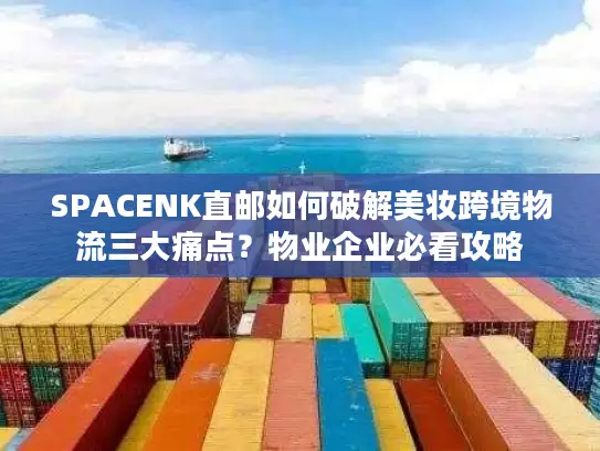 SPACENK直邮如何破解美妆跨境物流三大痛点？物业企业必看攻略