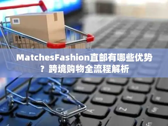 MatchesFashion直邮有哪些优势？跨境购物全流程解析