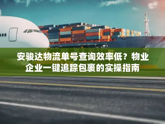 安骏达物流单号查询效率低？物业企业一键追踪包裹的实操指南