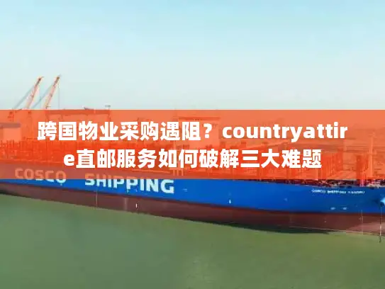 跨国物业采购遇阻？countryattire直邮服务如何破解三大难题