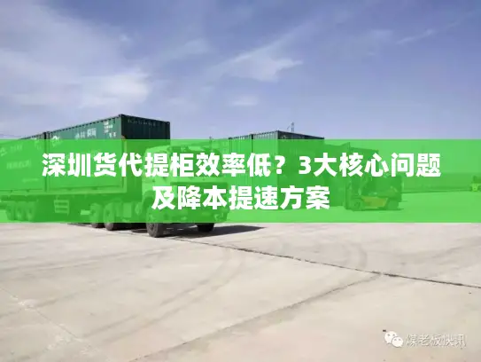 深圳货代提柜效率低？3大核心问题及降本提速方案