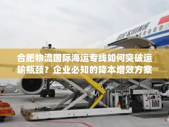 合肥物流国际海运专线如何突破运输瓶颈？企业必知的降本增效方案