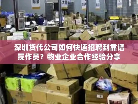 深圳货代公司如何快速招聘到靠谱操作员？物业企业合作经验分享