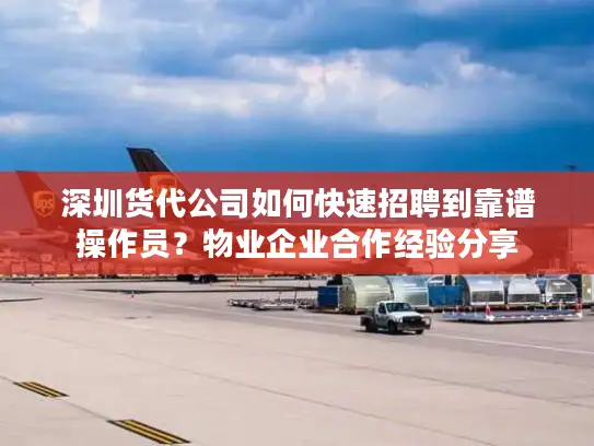 深圳货代公司如何快速招聘到靠谱操作员？物业企业合作经验分享