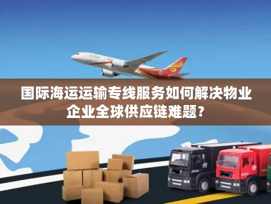 国际海运运输专线服务如何解决物业企业全球供应链难题？