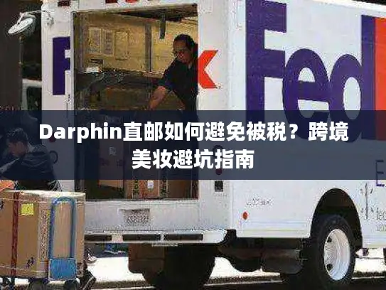 Darphin直邮如何避免被税？跨境美妆避坑指南