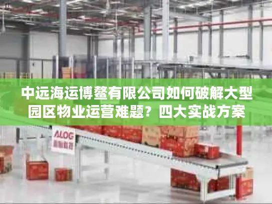 中远海运博鳌有限公司如何破解大型园区物业运营难题？四大实战方案揭秘