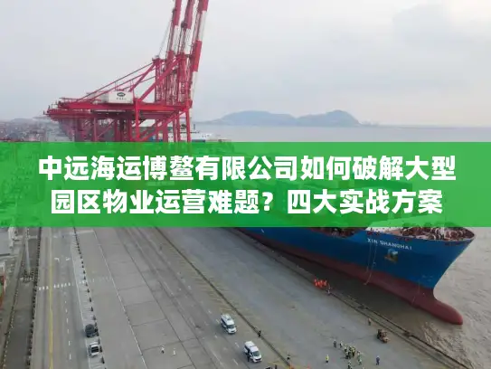 中远海运博鳌有限公司如何破解大型园区物业运营难题？四大实战方案揭秘