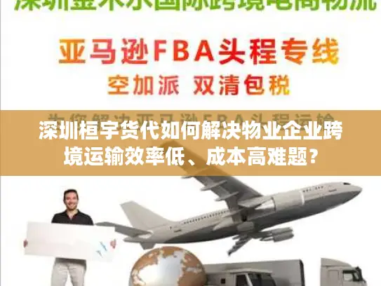 深圳桓宇货代如何解决物业企业跨境运输效率低、成本高难题？