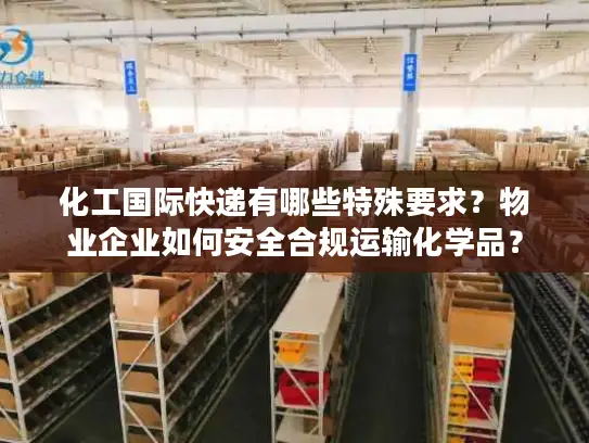 化工国际快递有哪些特殊要求？物业企业如何安全合规运输化学品？