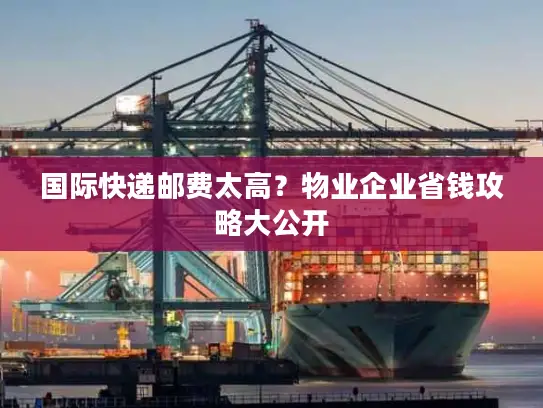 国际快递邮费太高？物业企业省钱攻略大公开