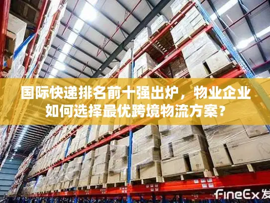 国际快递排名前十强出炉，物业企业如何选择最优跨境物流方案？