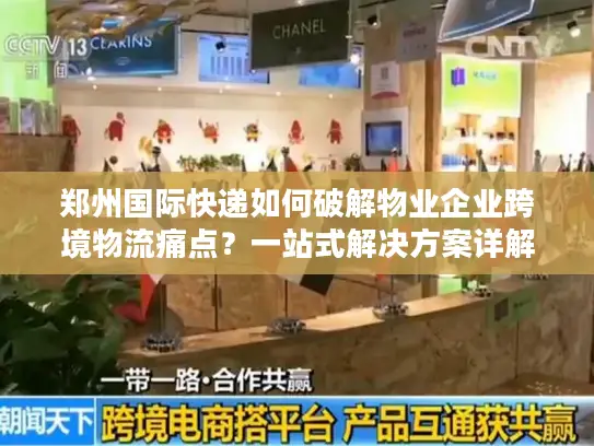 郑州国际快递如何破解物业企业跨境物流痛点？一站式解决方案详解