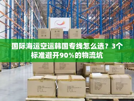 国际海运空运韩国专线怎么选？3个标准避开90%的物流坑
