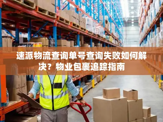 速派物流查询单号查询失败如何解决？物业包裹追踪指南