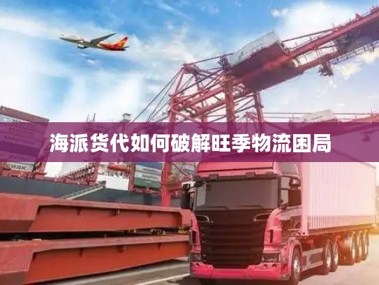 海派货代如何破解旺季物流困局