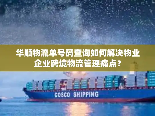 华顺物流单号码查询如何解决物业企业跨境物流管理痛点？