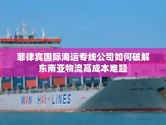 菲律宾国际海运专线公司如何破解东南亚物流高成本难题