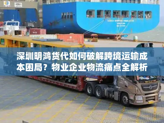 深圳明鸿货代如何破解跨境运输成本困局？物业企业物流痛点全解析