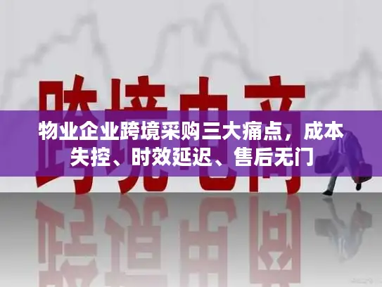 物业企业跨境采购三大痛点，成本失控、时效延迟、售后无门