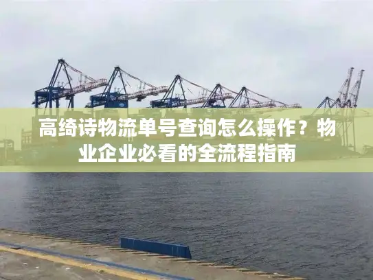 高绮诗物流单号查询怎么操作？物业企业必看的全流程指南