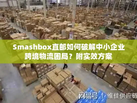 Smashbox直邮如何破解中小企业跨境物流困局？附实效方案