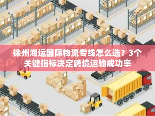 徐州海运国际物流专线怎么选？3个关键指标决定跨境运输成功率
