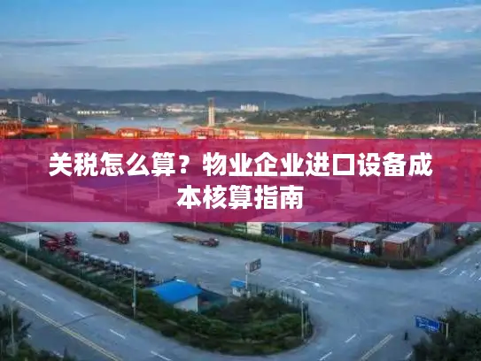 关税怎么算？物业企业进口设备成本核算指南