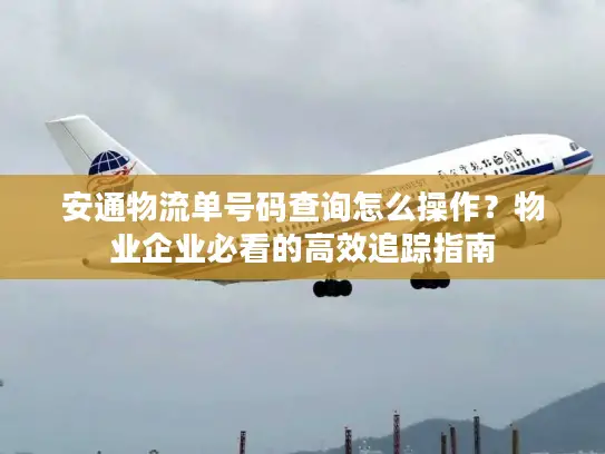 安通物流单号码查询怎么操作？物业企业必看的高效追踪指南