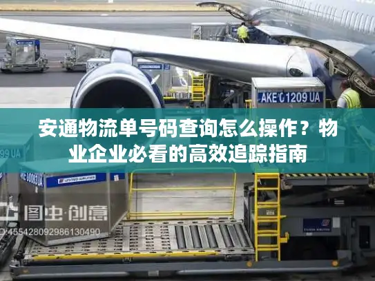 安通物流单号码查询怎么操作？物业企业必看的高效追踪指南