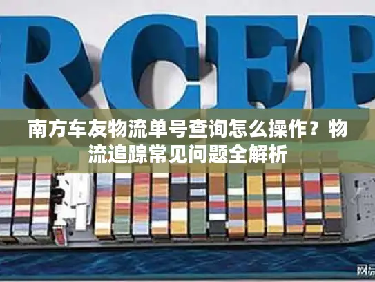 南方车友物流单号查询怎么操作？物流追踪常见问题全解析