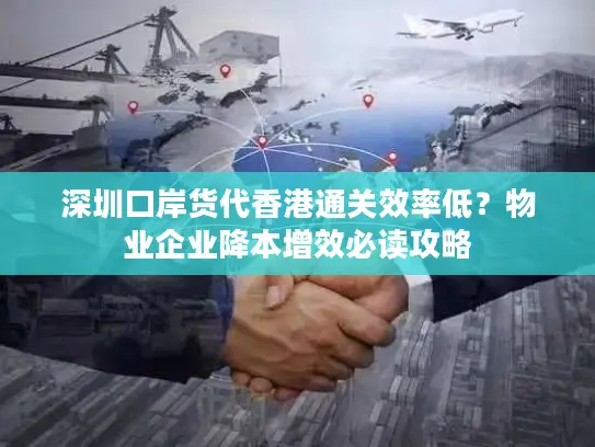 深圳口岸货代香港通关效率低？物业企业降本增效必读攻略