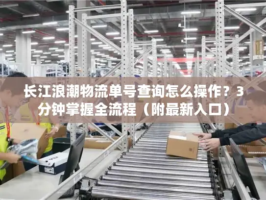 长江浪潮物流单号查询怎么操作？3分钟掌握全流程（附最新入口）