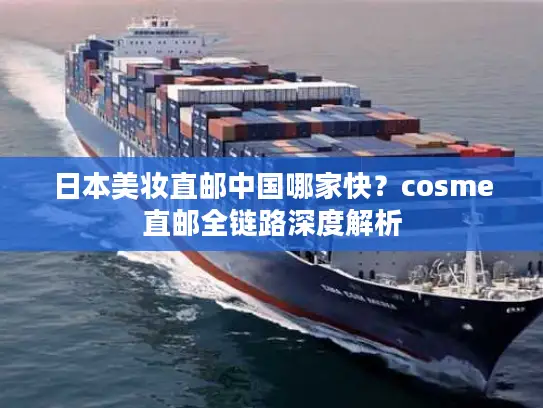 日本美妆直邮中国哪家快？cosme直邮全链路深度解析