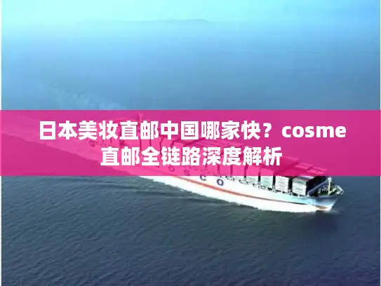 日本美妆直邮中国哪家快？cosme直邮全链路深度解析